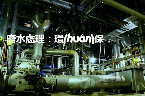 廢水處理：環(huán)保之道，用完自來水后的奇妙去處！